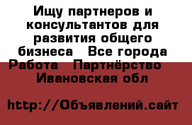 Ищу партнеров и консультантов для развития общего бизнеса - Все города Работа » Партнёрство   . Ивановская обл.